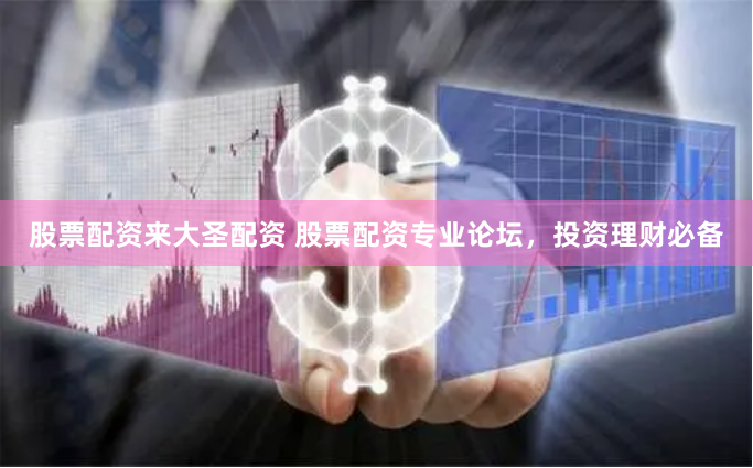 股票配资来大圣配资 股票配资专业论坛，投资理财必备