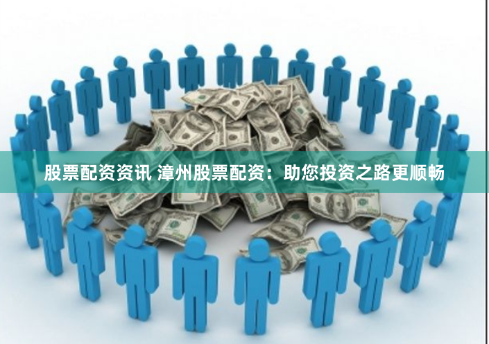 股票配资资讯 漳州股票配资：助您投资之路更顺畅