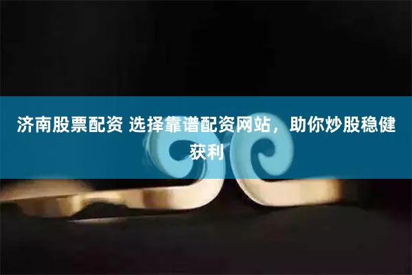 济南股票配资 选择靠谱配资网站，助你炒股稳健获利
