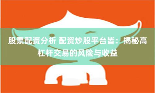 股票配资分析 配资炒股平台皆：揭秘高杠杆交易的风险与收益
