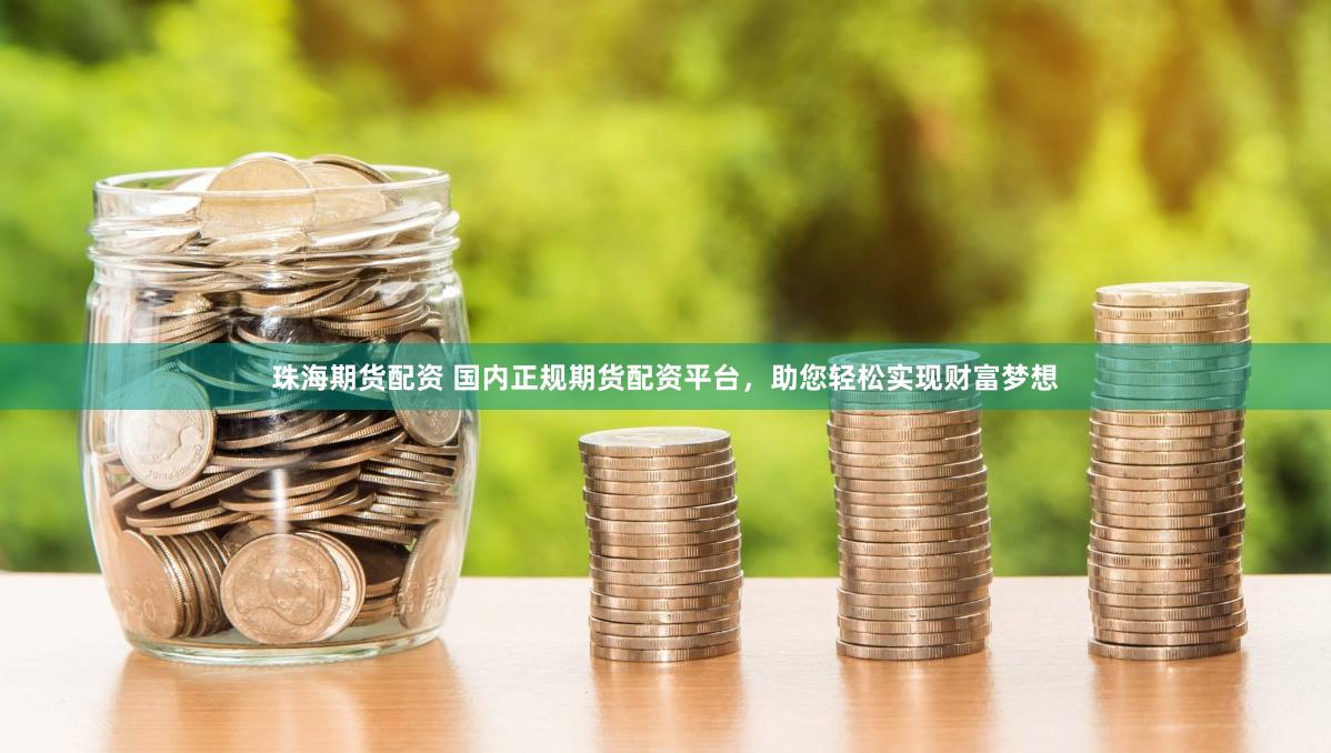 珠海期货配资 国内正规期货配资平台，助您轻松实现财富梦想