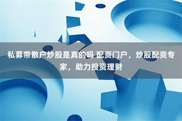 私募带散户炒股是真的吗 配资门户，炒股配资专家，助力投资理财