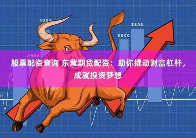 股票配资查询 东营期货配资：助你撬动财富杠杆，成就投资梦想