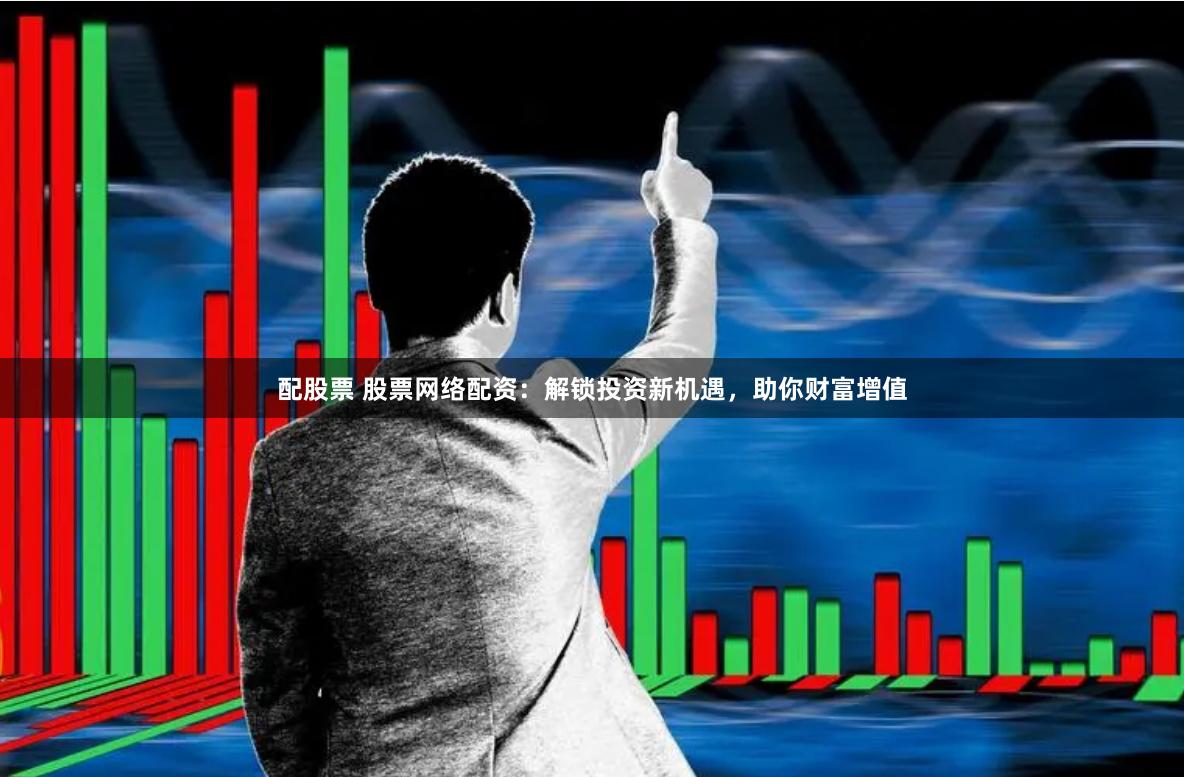 配股票 股票网络配资：解锁投资新机遇，助你财富增值