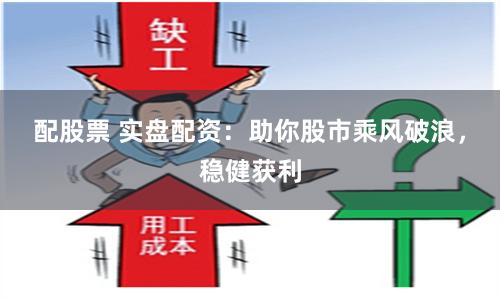 配股票 实盘配资：助你股市乘风破浪，稳健获利