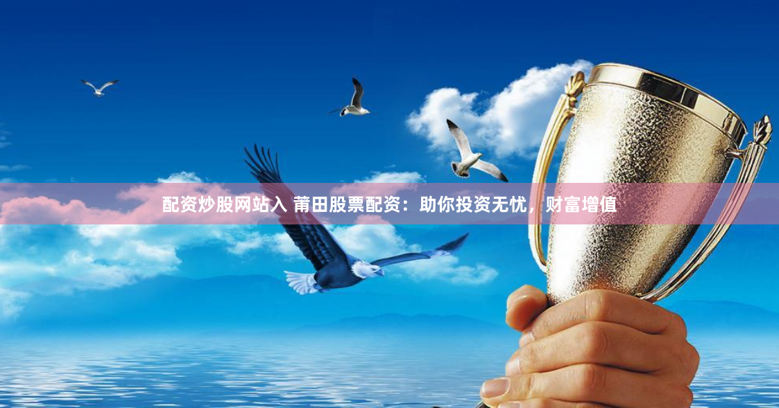 配资炒股网站入 莆田股票配资：助你投资无忧，财富增值