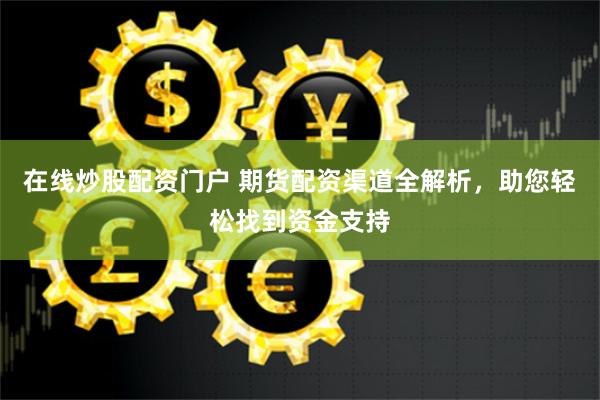 在线炒股配资门户 期货配资渠道全解析，助您轻松找到资金支持