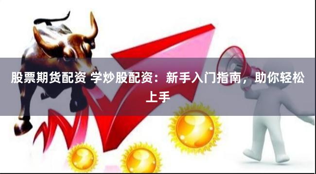 股票期货配资 学炒股配资：新手入门指南，助你轻松上手