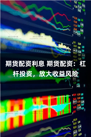 期货配资利息 期货配资：杠杆投资，放大收益风险