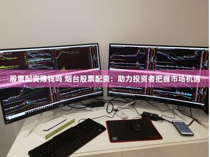 股票配资赚钱吗 烟台股票配资：助力投资者把握市场机遇