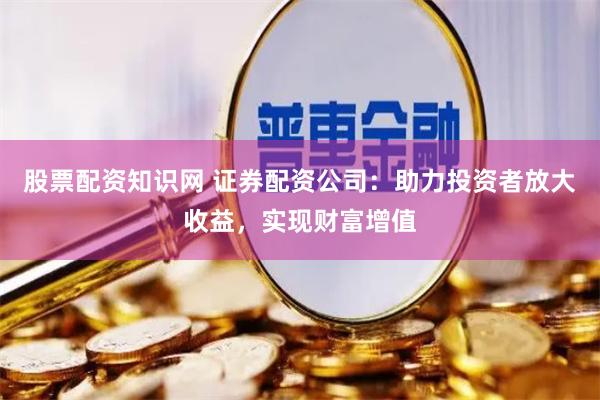 股票配资知识网 证券配资公司：助力投资者放大收益，实现财富增值
