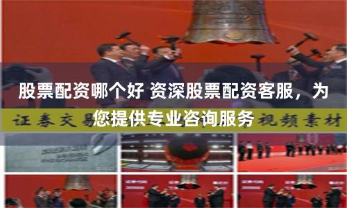 股票配资哪个好 资深股票配资客服，为您提供专业咨询服务
