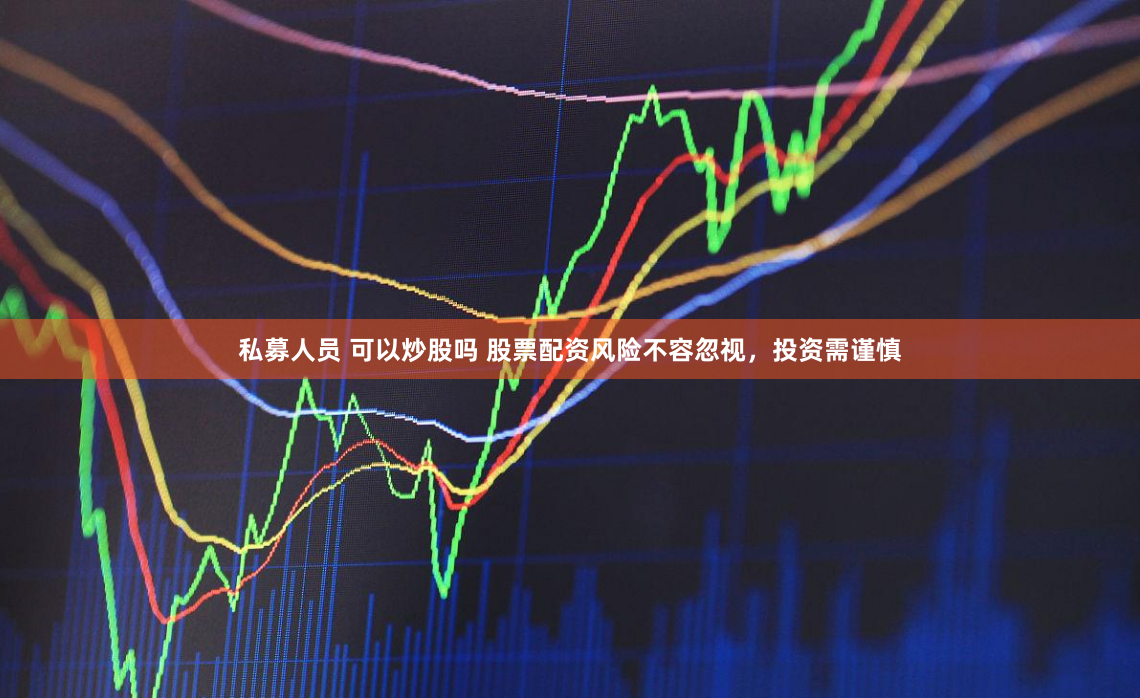 私募人员 可以炒股吗 股票配资风险不容忽视，投资需谨慎