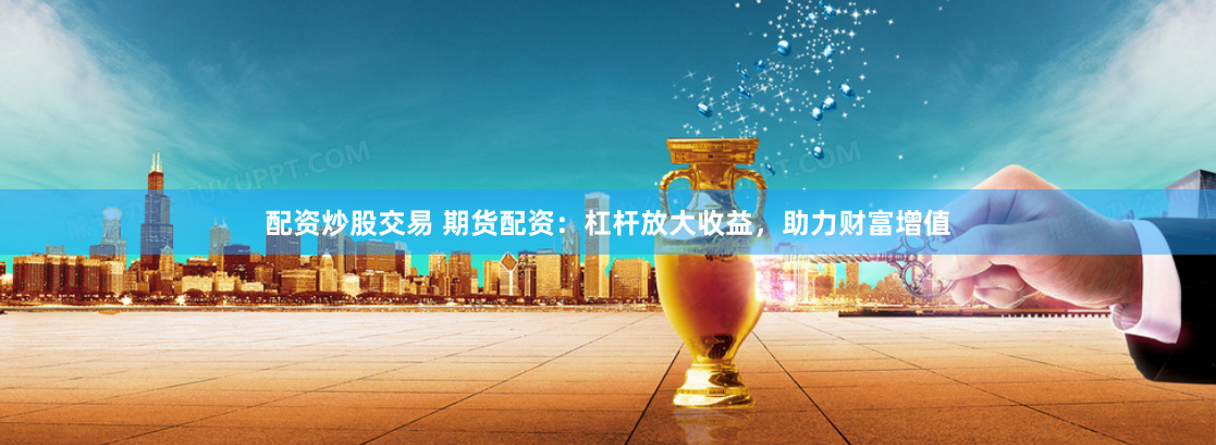 配资炒股交易 期货配资：杠杆放大收益，助力财富增值