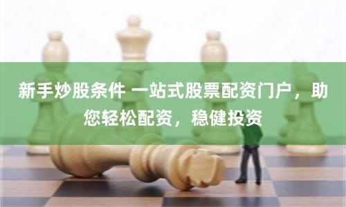 新手炒股条件 一站式股票配资门户，助您轻松配资，稳健投资