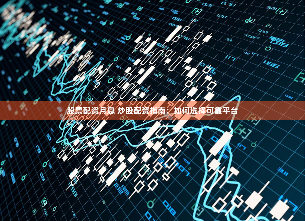 股票配资月息 炒股配资指南：如何选择可靠平台