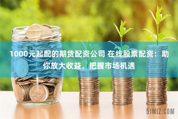 1000元起配的期货配资公司 在线股票配资：助你放大收益，把握市场机遇