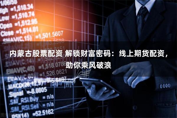内蒙古股票配资 解锁财富密码：线上期货配资，助你乘风破浪