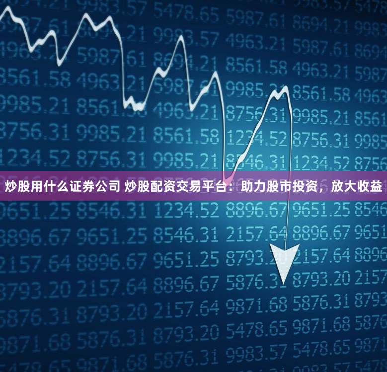 炒股用什么证券公司 炒股配资交易平台：助力股市投资，放大收益