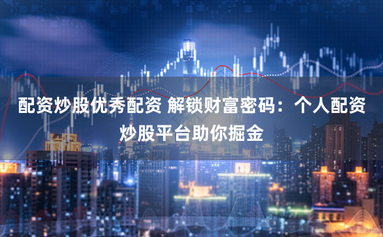 配资炒股优秀配资 解锁财富密码：个人配资炒股平台助你掘金