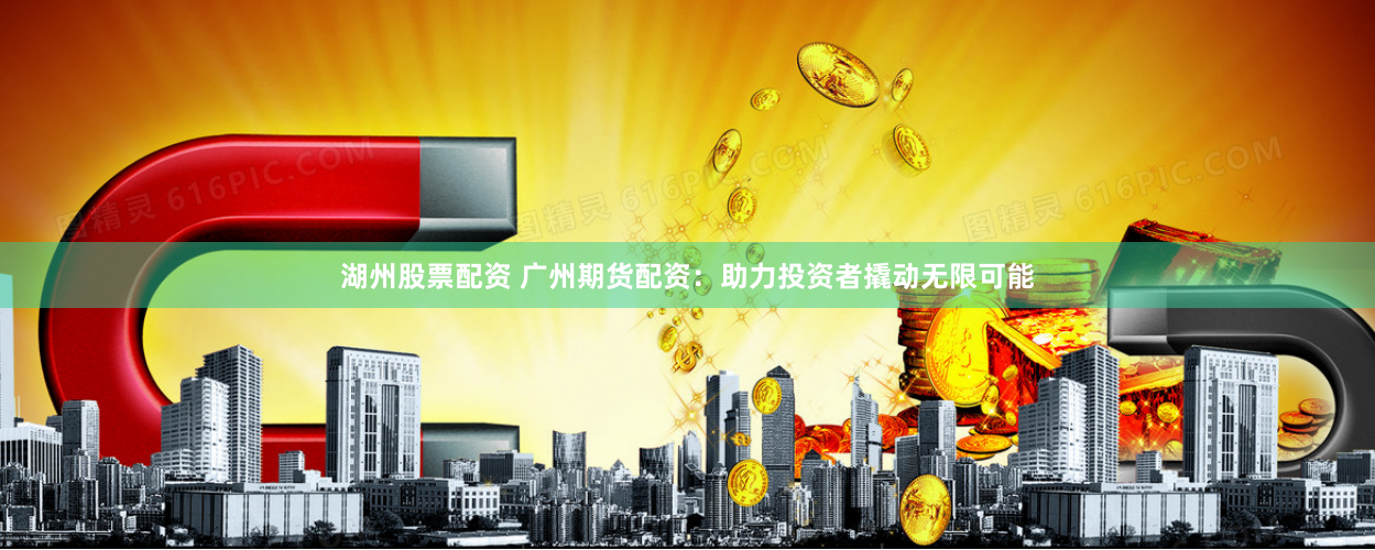湖州股票配资 广州期货配资：助力投资者撬动无限可能