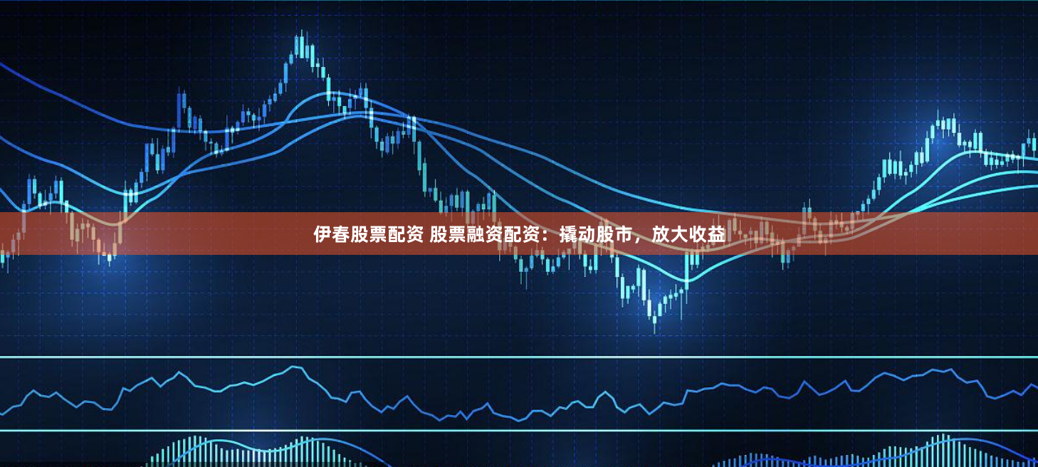 伊春股票配资 股票融资配资:撬动股市,放大收益