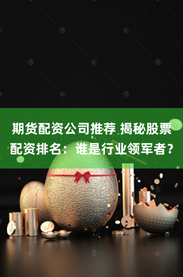 期货配资公司推荐 揭秘股票配资排名：谁是行业领军者？