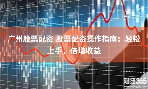 广州股票配资 股票配资操作指南:轻松上手,倍增收益