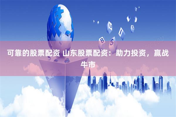 可靠的股票配资 山东股票配资:助力投资,赢战牛市