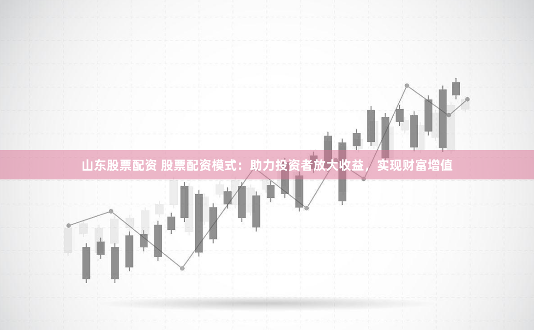 山东股票配资 股票配资模式：助力投资者放大收益，实现财富增值