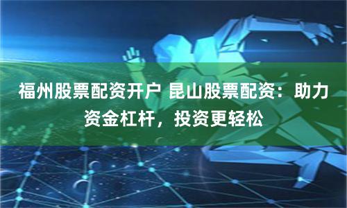 福州股票配资开户 昆山股票配资：助力资金杠杆，投资更轻松