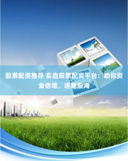 股票配资推荐 实盘股票配资平台：助你资金倍增，逐鹿股海