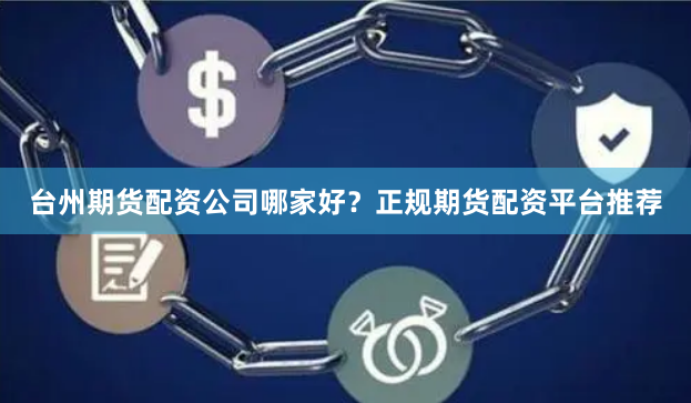 台州期货配资公司哪家好?正规期货配资平台推荐