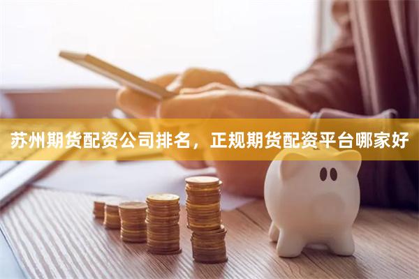 苏州期货配资公司排名,正规期货配资平台哪家好