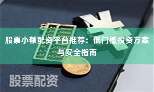 股票小额配资平台推荐：低门槛投资方案与安全指南