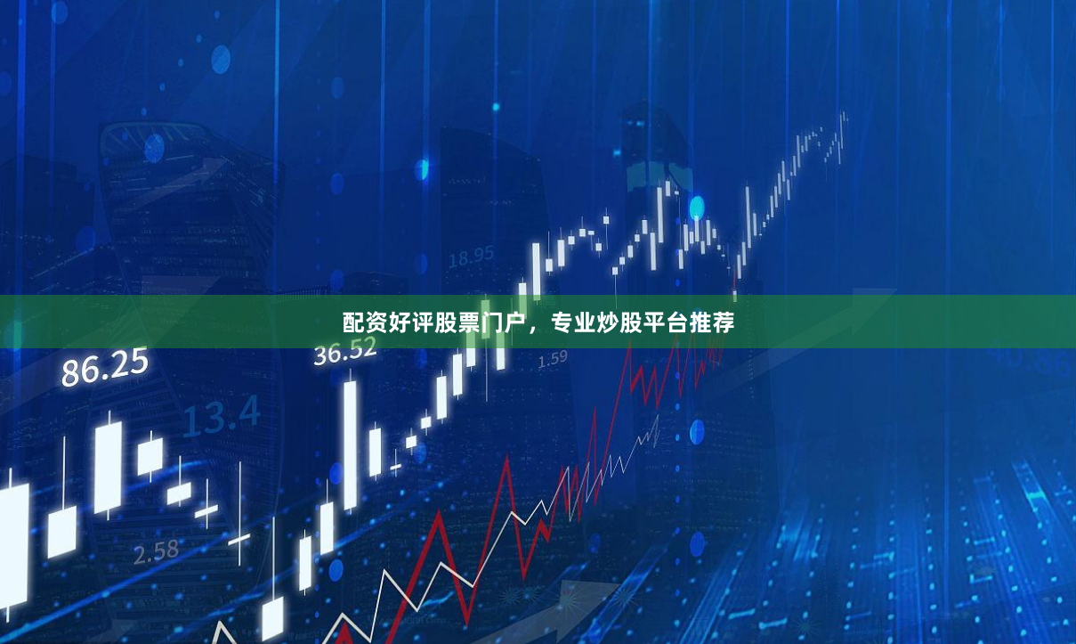 配资好评股票门户，专业炒股平台推荐