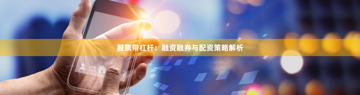 股票带杠杆：融资融券与配资策略解析