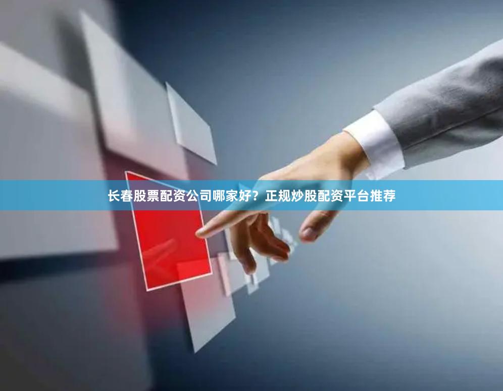 长春股票配资公司哪家好？正规炒股配资平台推荐