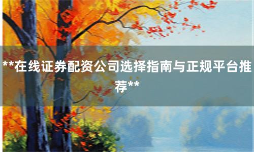 **在线证券配资公司选择指南与正规平台推荐**