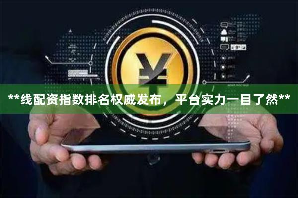 **线配资指数排名权威发布，平台实力一目了然**