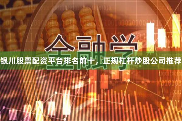 银川股票配资平台排名前十，正规杠杆炒股公司推荐