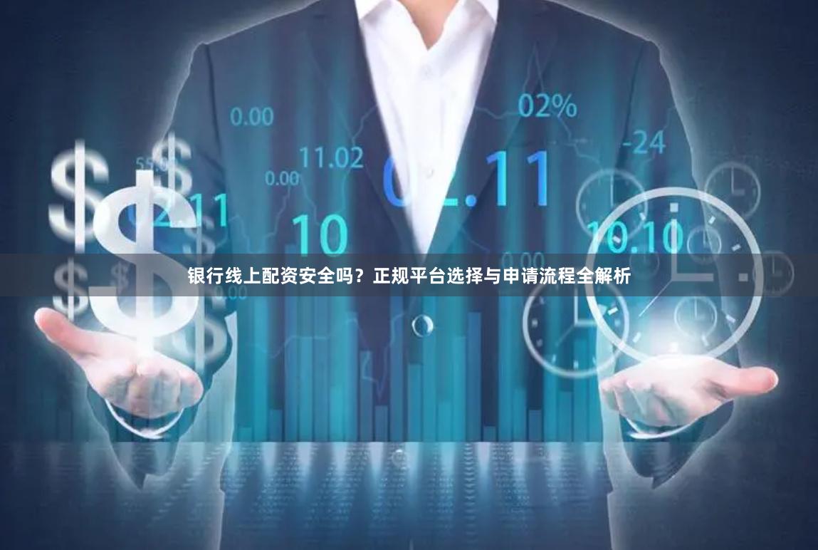 银行线上配资安全吗？正规平台选择与申请流程全解析