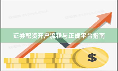 证券配资开户流程与正规平台指南