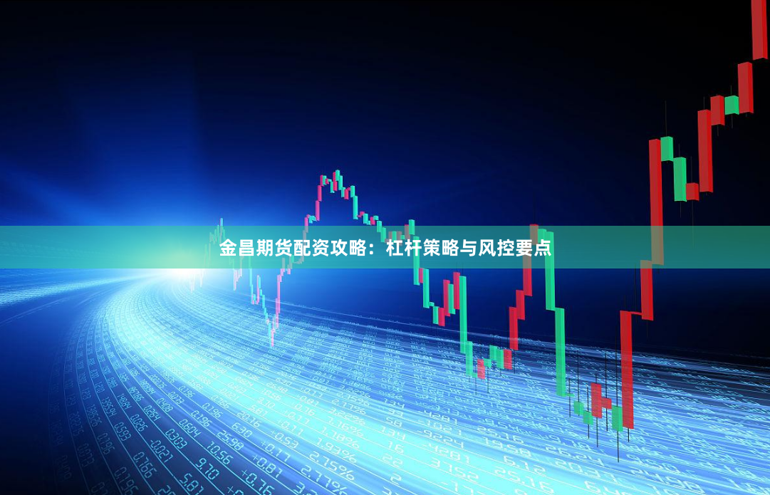 金昌期货配资攻略：杠杆策略与风控要点