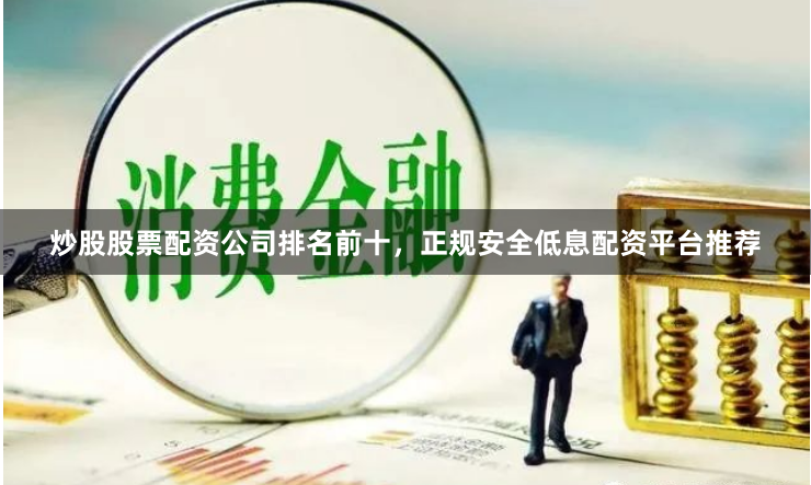 炒股股票配资公司排名前十，正规安全低息配资平台推荐