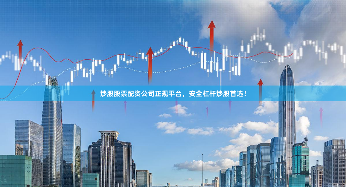 炒股股票配资公司正规平台，安全杠杆炒股首选！