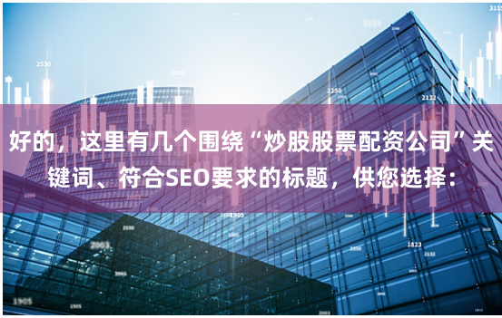 好的，这里有几个围绕“炒股股票配资公司”关键词、符合SEO要求的标题，供您选择：
