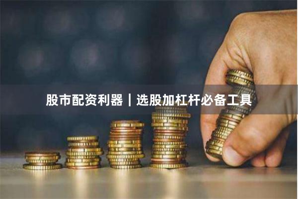 股市配资利器｜选股加杠杆必备工具