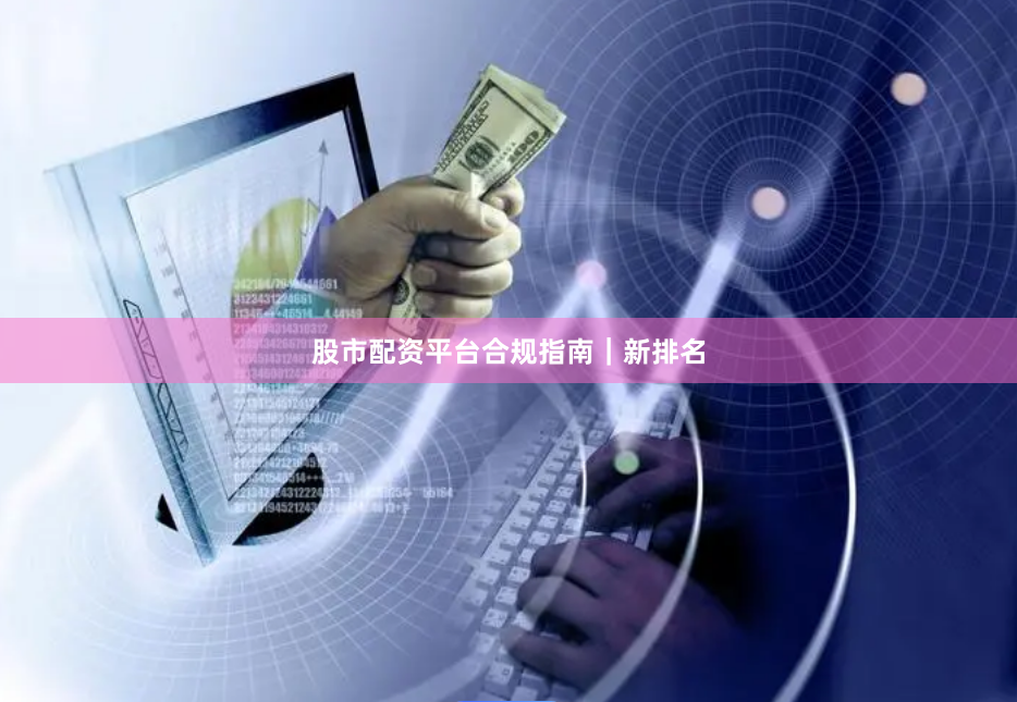 股市配资平台合规指南｜新排名