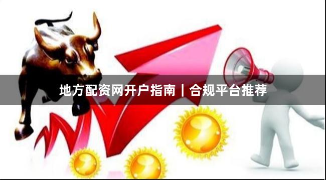 地方配资网开户指南｜合规平台推荐
